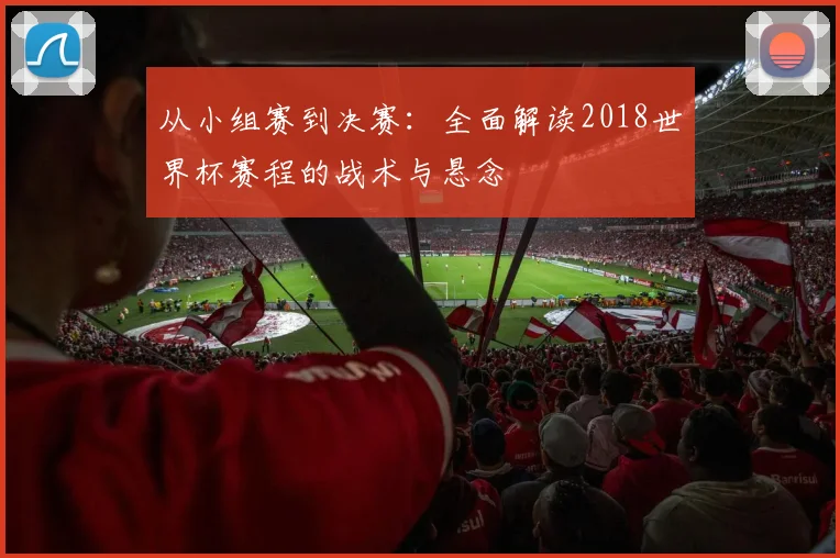 从小组赛到决赛：全面解读2018世界杯赛程的战术与悬念