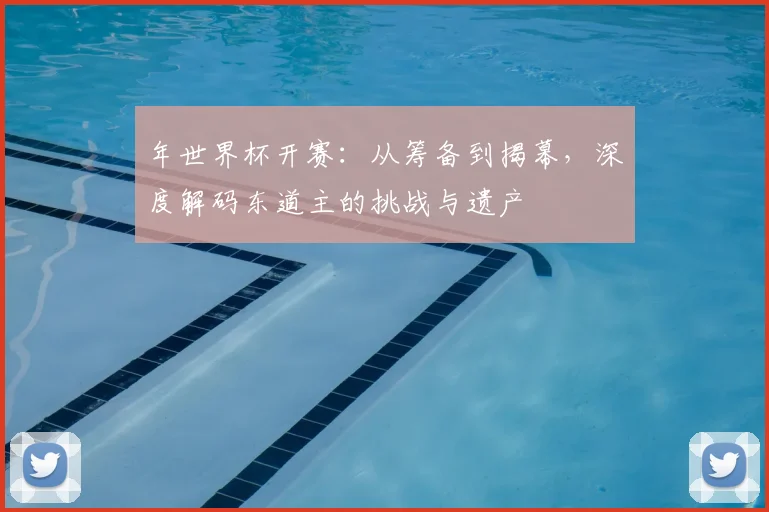 年世界杯开赛：从筹备到揭幕，深度解码东道主的挑战与遗产