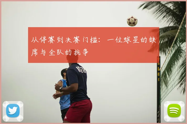 从停赛到决赛门槛：一位球星的缺席与全队的抗争