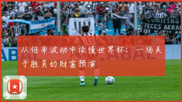 从倍率波动中读懂世界杯：一场关于胜负的财富预演
