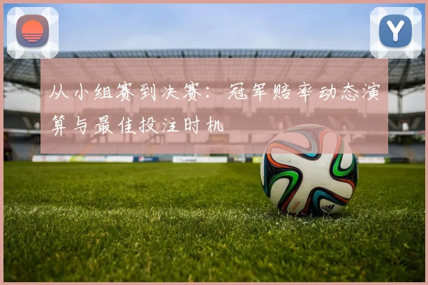 从小组赛到决赛:冠军赔率动态演算与最佳投注时机