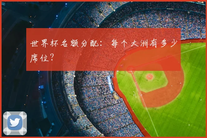 世界杯名额分配:每个大洲有多少席位?