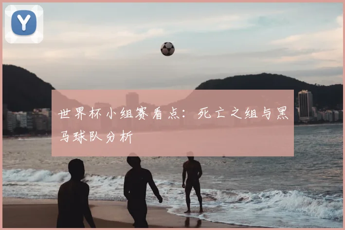 世界杯小组赛看点：死亡之组与黑马球队分析