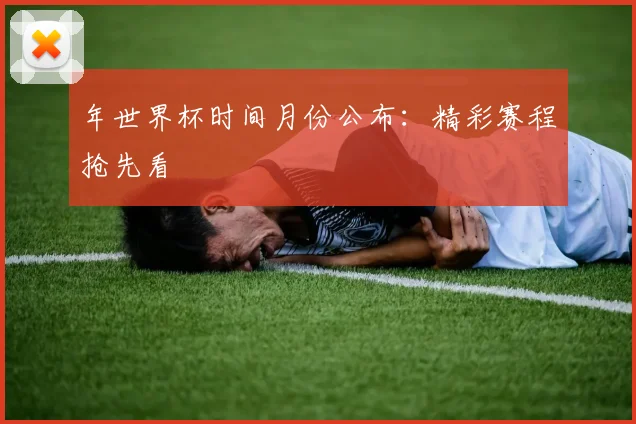 年世界杯时间月份公布:精彩赛程抢先看