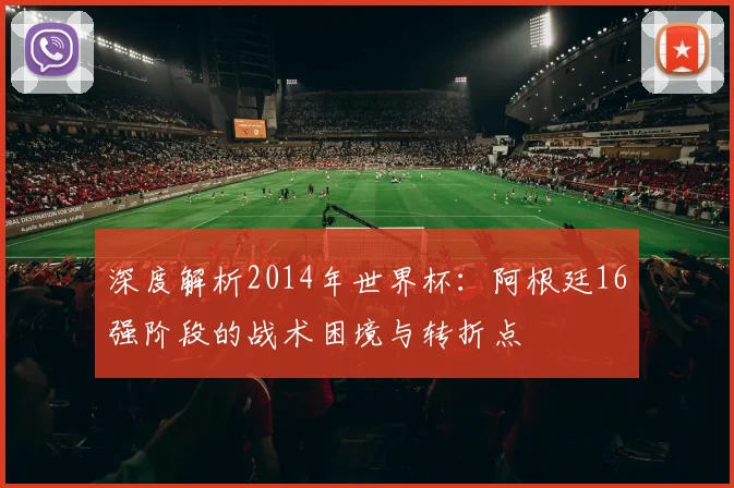 深度解析2014年世界杯：阿根廷16强阶段的战术困境与转折点