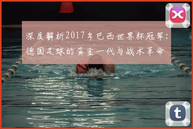 深度解析2017年巴西世界杯冠军：德国足球的黄金一代与战术革命