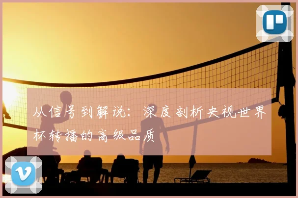 从信号到解说：深度剖析央视世界杯转播的高级品质