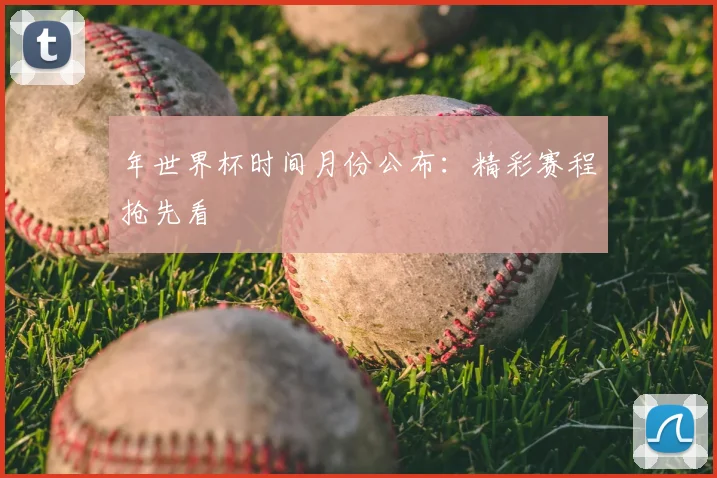 年世界杯时间月份公布:精彩赛程抢先看