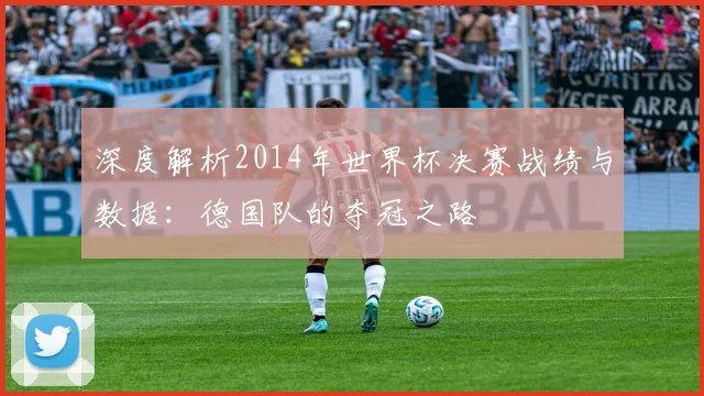 深度解析2014年世界杯决赛战绩与数据：德国队的夺冠之路