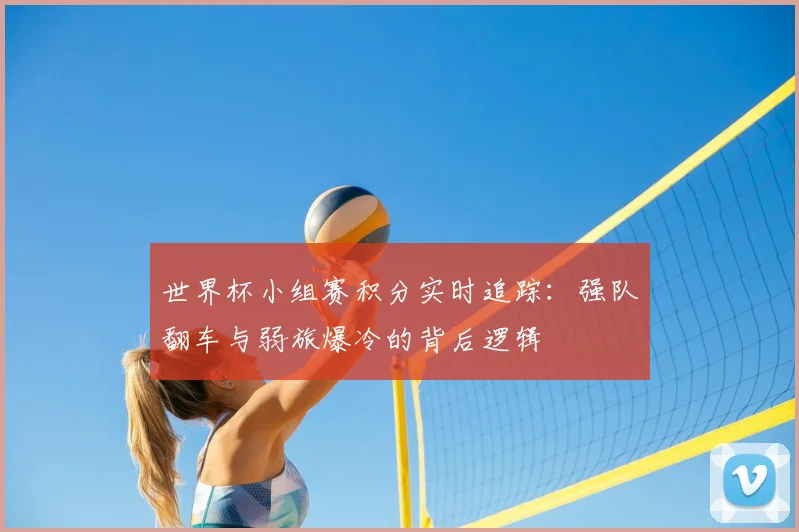 世界杯小组赛积分实时追踪:强队翻车与弱旅爆冷的背后逻辑