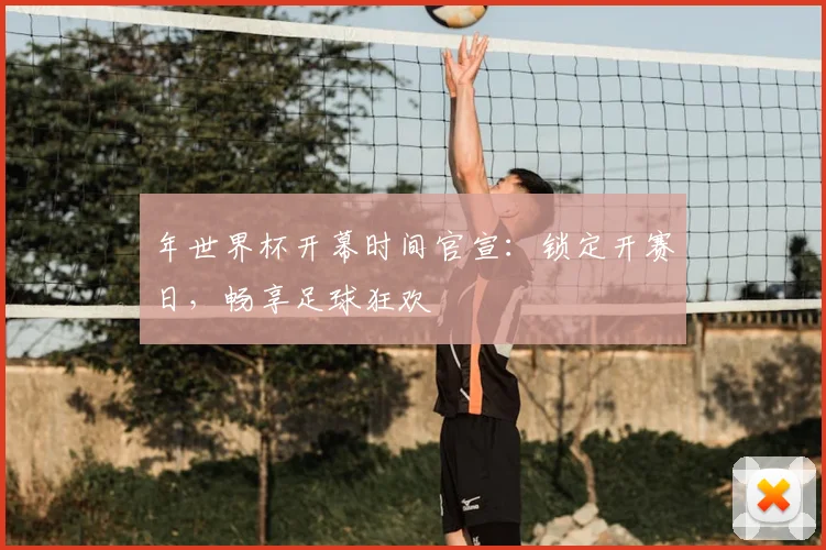 年世界杯开幕时间官宣：锁定开赛日，畅享足球狂欢