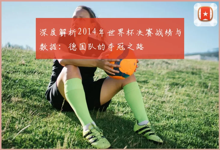 深度解析2014年世界杯决赛战绩与数据：德国队的夺冠之路