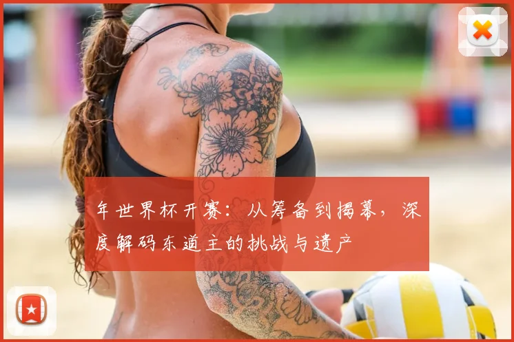 年世界杯开赛：从筹备到揭幕，深度解码东道主的挑战与遗产