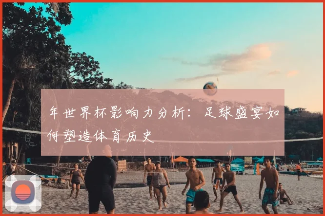 年世界杯影响力分析：足球盛宴如何塑造体育历史