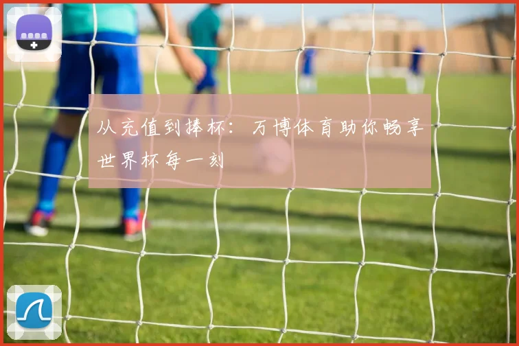 从充值到捧杯：万博体育助你畅享世界杯每一刻