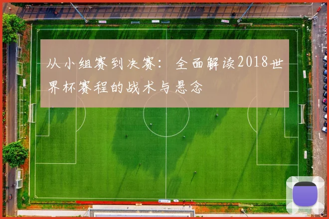 从小组赛到决赛：全面解读2018世界杯赛程的战术与悬念